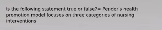 Is the following statement true or false?= Pender's health promotion model focuses on three categories of nursing interventions.