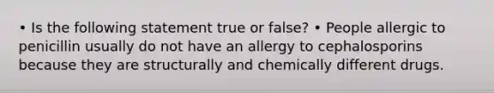 • Is the following statement true or false? • People allergic to penicillin usually do not have an allergy to cephalosporins because they are structurally and chemically different drugs.