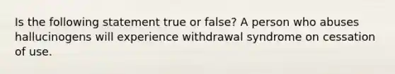 Is the following statement true or false? A person who abuses hallucinogens will experience withdrawal syndrome on cessation of use.