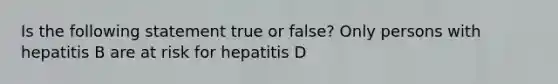 Is the following statement true or false? Only persons with hepatitis B are at risk for hepatitis D