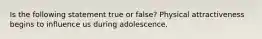 Is the following statement true or false? Physical attractiveness begins to influence us during adolescence.