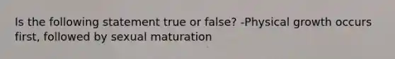 Is the following statement true or false? -Physical growth occurs first, followed by sexual maturation