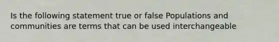 Is the following statement true or false Populations and communities are terms that can be used interchangeable