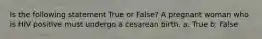 Is the following statement True or False? A pregnant woman who is HIV positive must undergo a cesarean birth. a. True b. False