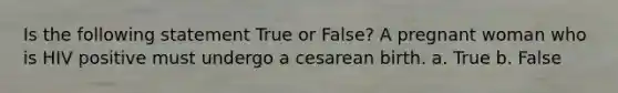 Is the following statement True or False? A pregnant woman who is HIV positive must undergo a cesarean birth. a. True b. False