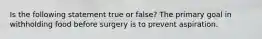 Is the following statement true or false? The primary goal in withholding food before surgery is to prevent aspiration.