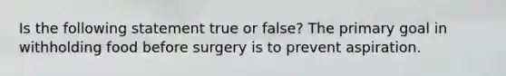 Is the following statement true or false? The primary goal in withholding food before surgery is to prevent aspiration.