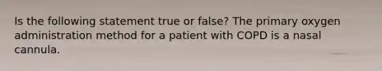 Is the following statement true or false? The primary oxygen administration method for a patient with COPD is a nasal cannula.