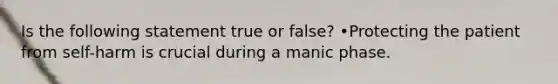 Is the following statement true or false? •Protecting the patient from self-harm is crucial during a manic phase.