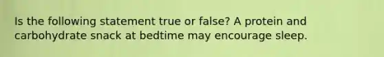 Is the following statement true or false? A protein and carbohydrate snack at bedtime may encourage sleep.