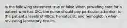 Is the following statement true or false When providing care for a patient who has DIC, the nurse should pay particular attention to the patient's levels of RBCs, hematocrit, and hemoglobin when reviewing laboratory results.