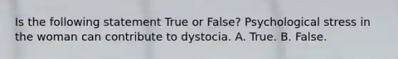 Is the following statement True or False? Psychological stress in the woman can contribute to dystocia. A. True. B. False.