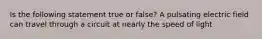 Is the following statement true or false? A pulsating electric field can travel through a circuit at nearly the speed of light