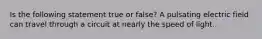 Is the following statement true or false? A pulsating electric field can travel through a circuit at nearly the speed of light.