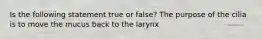 Is the following statement true or false? The purpose of the cilia is to move the mucus back to the larynx