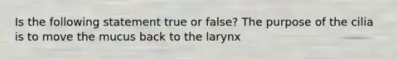 Is the following statement true or false? The purpose of the cilia is to move the mucus back to the larynx