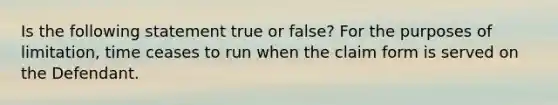 Is the following statement true or false? For the purposes of limitation, time ceases to run when the claim form is served on the Defendant.