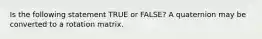 Is the following statement TRUE or FALSE? A quaternion may be converted to a rotation matrix.