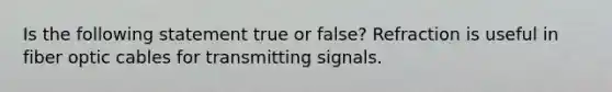 Is the following statement true or false? Refraction is useful in fiber optic cables for transmitting signals.