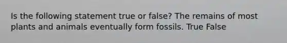 Is the following statement true or false? The remains of most plants and animals eventually form fossils. True False