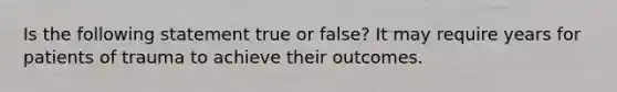 Is the following statement true or false? It may require years for patients of trauma to achieve their outcomes.