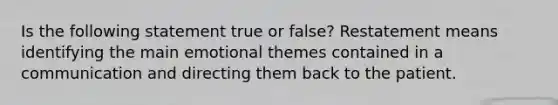 Is the following statement true or false? Restatement means identifying the main emotional themes contained in a communication and directing them back to the patient.