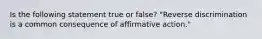 Is the following statement true or false? "Reverse discrimination is a common consequence of affirmative action."