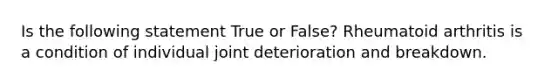 Is the following statement True or False? Rheumatoid arthritis is a condition of individual joint deterioration and breakdown.