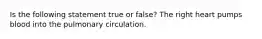 Is the following statement true or false? The right heart pumps blood into the pulmonary circulation.