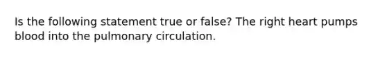 Is the following statement true or false? The right heart pumps blood into the pulmonary circulation.