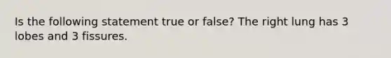 Is the following statement true or false? The right lung has 3 lobes and 3 fissures.