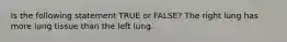 Is the following statement TRUE or FALSE? The right lung has more lung tissue than the left lung.