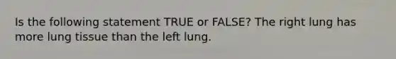 Is the following statement TRUE or FALSE? The right lung has more lung tissue than the left lung.