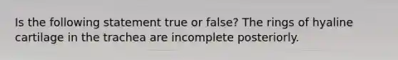 Is the following statement true or false? The rings of hyaline cartilage in the trachea are incomplete posteriorly.