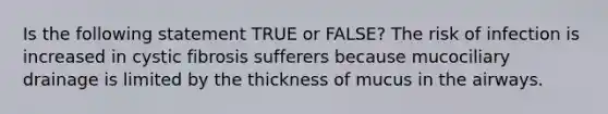 Is the following statement TRUE or FALSE? The risk of infection is increased in cystic fibrosis sufferers because mucociliary drainage is limited by the thickness of mucus in the airways.