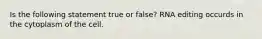 Is the following statement true or false? RNA editing occurds in the cytoplasm of the cell.