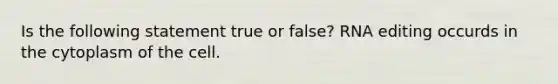 Is the following statement true or false? RNA editing occurds in the cytoplasm of the cell.