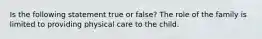 Is the following statement true or false? The role of the family is limited to providing physical care to the child.