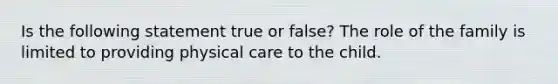 Is the following statement true or false? The role of the family is limited to providing physical care to the child.