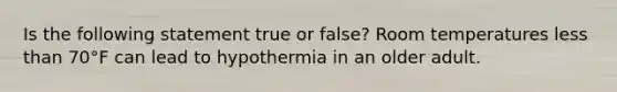 Is the following statement true or false? Room temperatures less than 70°F can lead to hypothermia in an older adult.