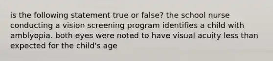 is the following statement true or false? the school nurse conducting a vision screening program identifies a child with amblyopia. both eyes were noted to have visual acuity less than expected for the child's age