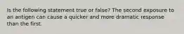 Is the following statement true or false? The second exposure to an antigen can cause a quicker and more dramatic response than the first.