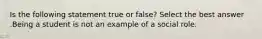 Is the following statement true or false? Select the best answer .Being a student is not an example of a social role.