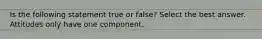 Is the following statement true or false? Select the best answer. Attitudes only have one component.