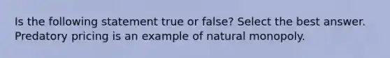 Is the following statement true or false? Select the best answer. Predatory pricing is an example of natural monopoly.