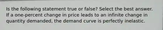 Is the following statement true or false? Select the best answer. If a one-percent change in price leads to an infinite change in quantity demanded, the demand curve is perfectly inelastic.