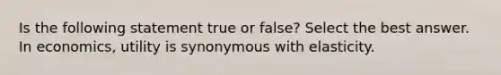 Is the following statement true or false? Select the best answer. In economics, utility is synonymous with elasticity.