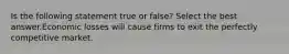 Is the following statement true or false? Select the best answer.Economic losses will cause firms to exit the perfectly competitive market.