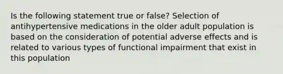 Is the following statement true or false? Selection of antihypertensive medications in the older adult population is based on the consideration of potential adverse effects and is related to various types of functional impairment that exist in this population