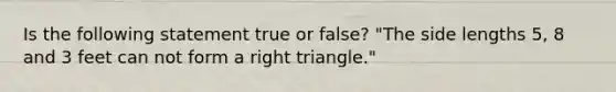 Is the following statement true or false? "The side lengths 5, 8 and 3 feet can not form a right triangle."